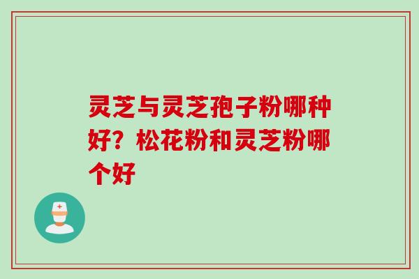 灵芝与灵芝孢子粉哪种好？松花粉和灵芝粉哪个好