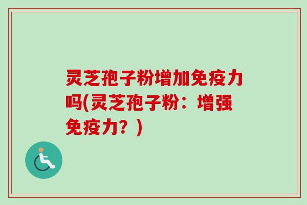 灵芝孢子粉增加免疫力吗(灵芝孢子粉：增强免疫力？)