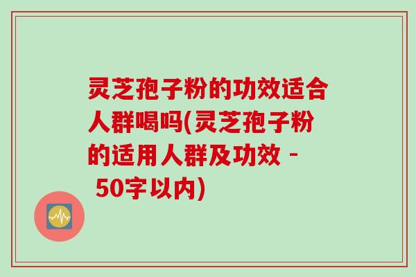 灵芝孢子粉的功效适合人群喝吗(灵芝孢子粉的适用人群及功效 - 50字以内)