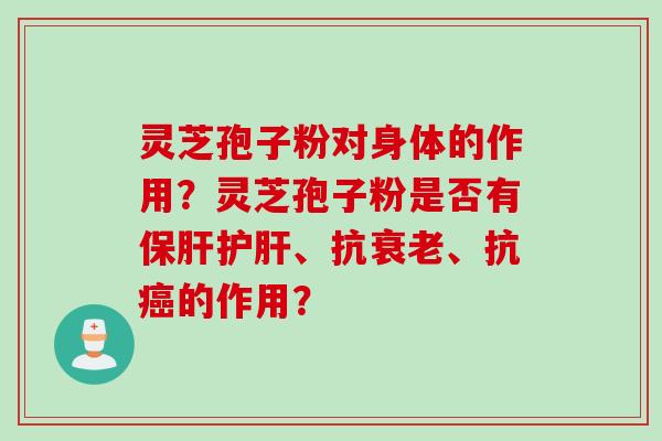 灵芝孢子粉对身体的作用？灵芝孢子粉是否有保肝护肝、抗衰老、抗癌的作用？