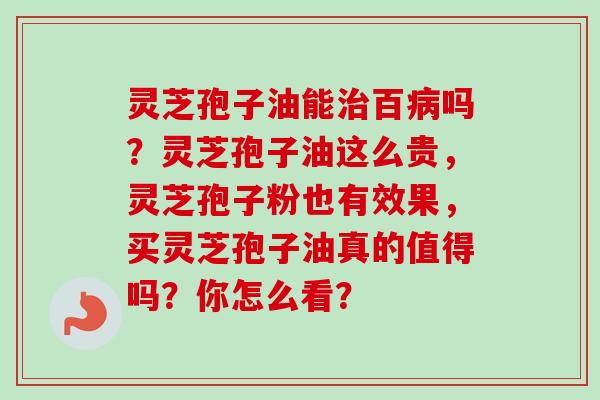 灵芝孢子油能治百病吗？灵芝孢子油这么贵，灵芝孢子粉也有效果，买灵芝孢子油真的值得吗？你怎么看？