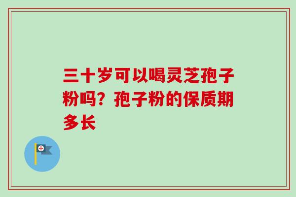 三十岁可以喝灵芝孢子粉吗？孢子粉的保质期多长