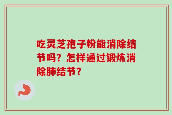 吃灵芝孢子粉能消除结节吗？怎样通过锻炼消除肺结节？