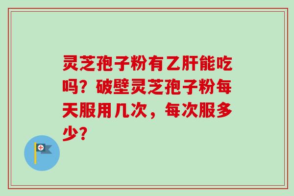 灵芝孢子粉有乙肝能吃吗？破壁灵芝孢子粉每天服用几次，每次服多少？