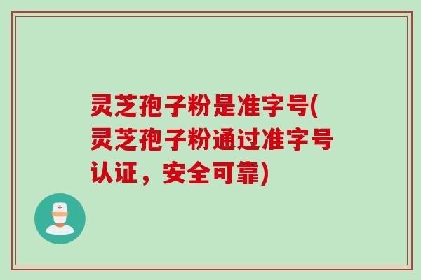 灵芝孢子粉是准字号(灵芝孢子粉通过准字号认证，安全可靠)