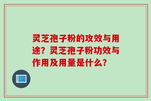 灵芝孢子粉的攻效与用途？灵芝孢子粉功效与作用及用量是什么？