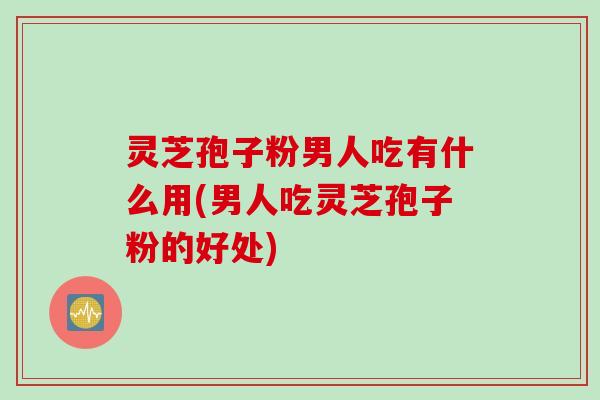灵芝孢子粉男人吃有什么用(男人吃灵芝孢子粉的好处) 灵芝孢子粉男人吃有什么用(男人吃灵芝孢子粉的好处)