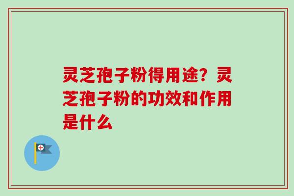 灵芝孢子粉得用途？灵芝孢子粉的功效和作用是什么