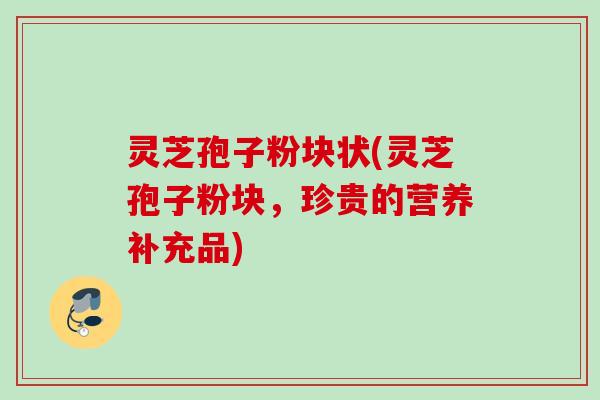 灵芝孢子粉块状(灵芝孢子粉块，珍贵的营养补充品)