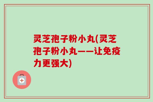 灵芝孢子粉小丸(灵芝孢子粉小丸——让免疫力更强大)