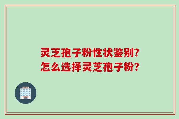 灵芝孢子粉性状鉴别?怎么选择灵芝孢子粉? 灵芝孢子粉性状鉴别?怎么选择灵芝孢子粉?
