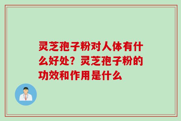 灵芝孢子粉对人体有什么好处？灵芝孢子粉的功效和作用是什么