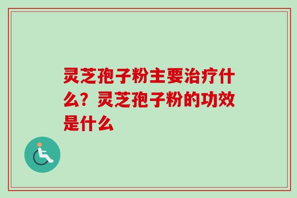 灵芝孢子粉主要什么?灵芝孢子粉的功效是什么 灵芝孢子粉主要什么?灵芝孢子粉的功效是什么