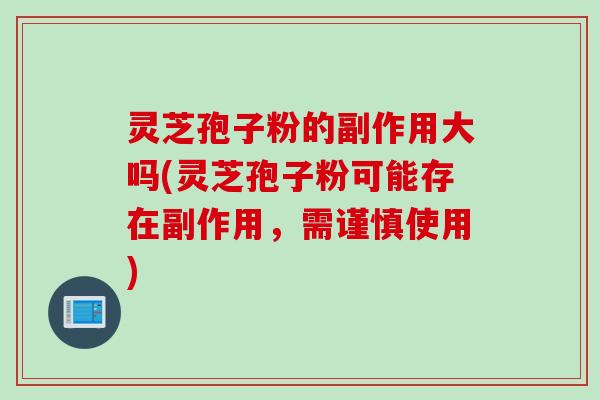 灵芝孢子粉的副作用大吗(灵芝孢子粉可能存在副作用，需谨慎使用)