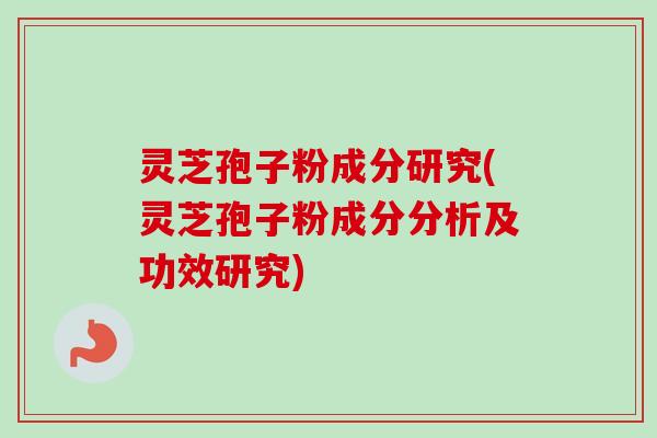 灵芝孢子粉成分研究(灵芝孢子粉成分分析及功效研究)