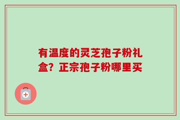 有温度的灵芝孢子粉礼盒？正宗孢子粉哪里买