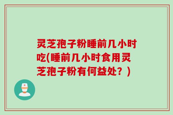 灵芝孢子粉睡前几小时吃(睡前几小时食用灵芝孢子粉有何益处？)
