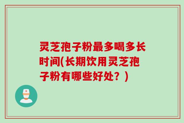 灵芝孢子粉最多喝多长时间(长期饮用灵芝孢子粉有哪些好处？)