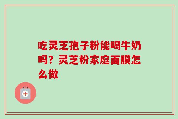 吃灵芝孢子粉能喝牛奶吗？灵芝粉家庭面膜怎么做