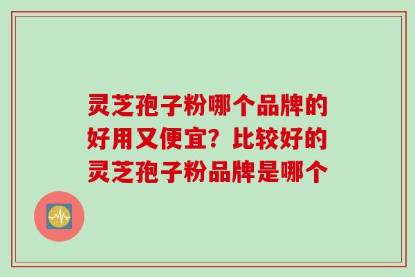 灵芝孢子粉哪个品牌的好用又便宜？比较好的灵芝孢子粉品牌是哪个