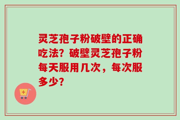 灵芝孢子粉破壁的正确吃法？破壁灵芝孢子粉每天服用几次，每次服多少？