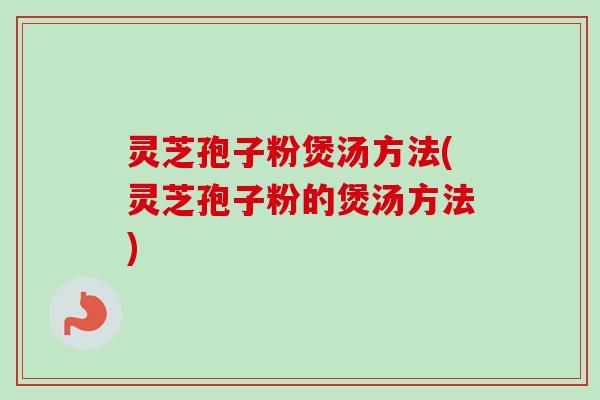 灵芝孢子粉煲汤方法(灵芝孢子粉的煲汤方法)