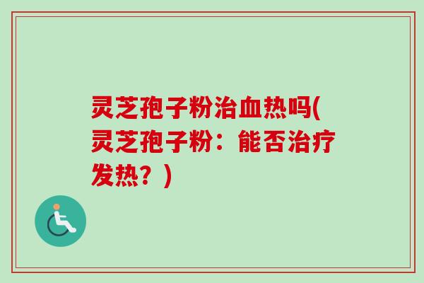 灵芝孢子粉治血热吗(灵芝孢子粉：能否治疗发热？)