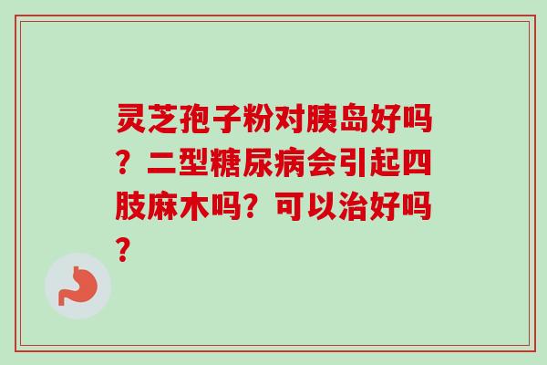 灵芝孢子粉对胰岛好吗？二型糖尿病会引起四肢麻木吗？可以治好吗？