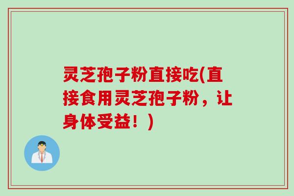 灵芝孢子粉直接吃(直接食用灵芝孢子粉,让身体受益!) 灵芝孢子粉直接吃(直接食用灵芝孢子粉,让身体受益!)