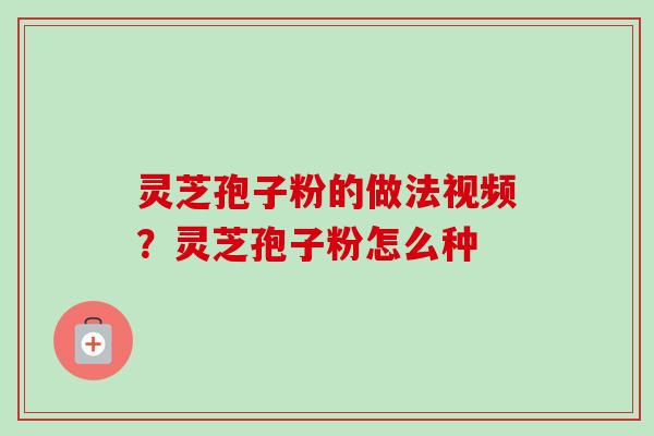 灵芝孢子粉的做法视频？灵芝孢子粉怎么种