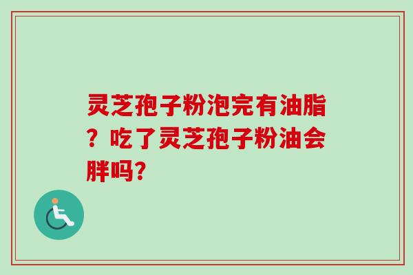 灵芝孢子粉泡完有油脂？吃了灵芝孢子粉油会胖吗？