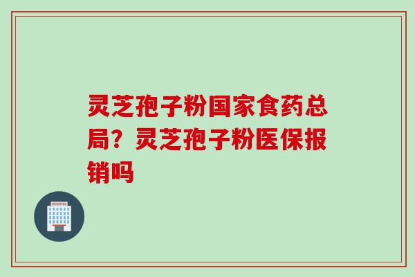 灵芝孢子粉国家食药总局?灵芝孢子粉医保报销吗 灵芝孢子粉国家食药总局?灵芝孢子粉医保报销吗