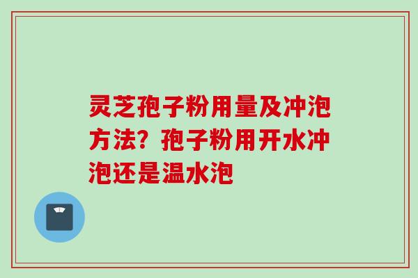 灵芝孢子粉用量及冲泡方法？孢子粉用开水冲泡还是温水泡