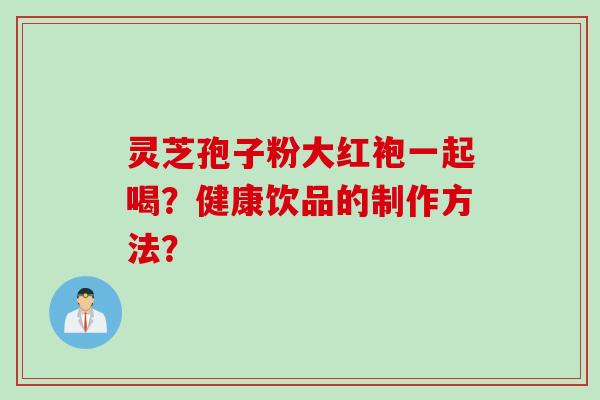 灵芝孢子粉大红袍一起喝？健康饮品的制作方法？