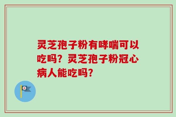 灵芝孢子粉有哮喘可以吃吗？灵芝孢子粉冠心病人能吃吗？