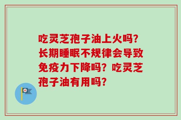 吃灵芝孢子油上火吗？长期睡眠不规律会导致免疫力下降吗？吃灵芝孢子油有用吗？