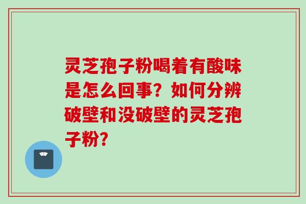 灵芝孢子粉喝着有酸味是怎么回事？如何分辨破壁和没破壁的灵芝孢子粉？