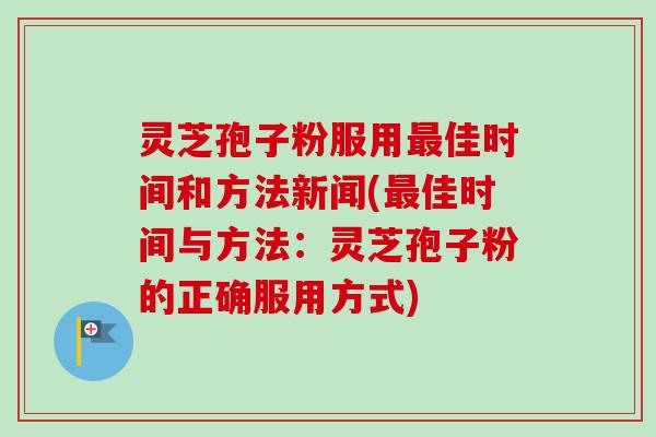 灵芝孢子粉服用最佳时间和方法新闻(最佳时间与方法：灵芝孢子粉的正确服用方式)