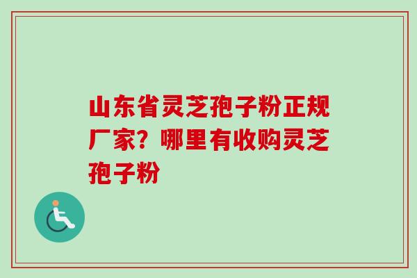 山东省灵芝孢子粉正规厂家？哪里有收购灵芝孢子粉