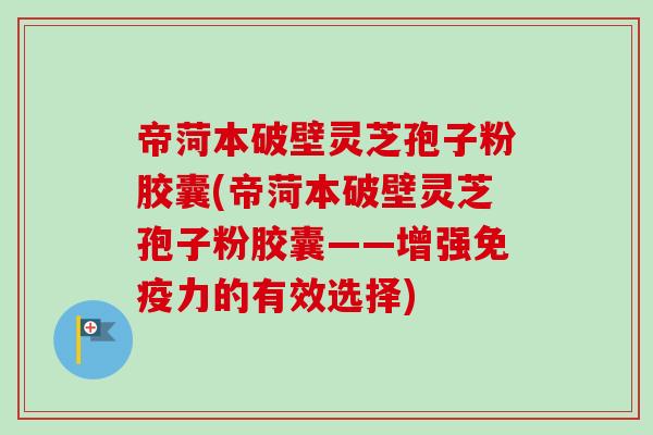 帝菏本破壁灵芝孢子粉胶囊(帝菏本破壁灵芝孢子粉胶囊——增强免疫力的有效选择)