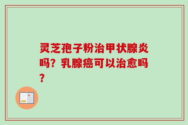 灵芝孢子粉治甲状腺炎吗？乳腺癌可以治愈吗？