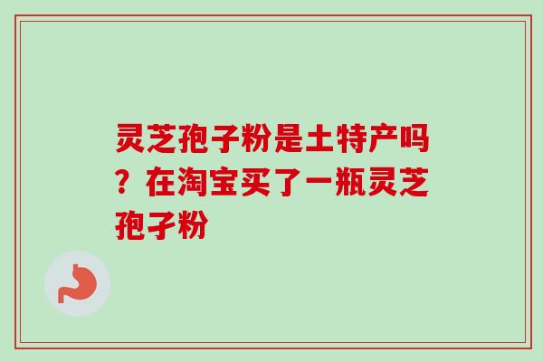 灵芝孢子粉是土特产吗？在淘宝买了一瓶灵芝孢孑粉