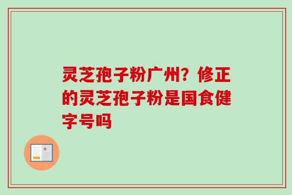 灵芝孢子粉广州？修正的灵芝孢子粉是国食健字号吗