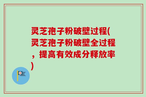 灵芝孢子粉破壁过程(灵芝孢子粉破壁全过程，提高有效成分释放率)