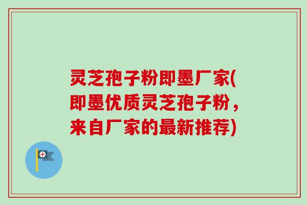 灵芝孢子粉即墨厂家(即墨优质灵芝孢子粉，来自厂家的最新推荐)