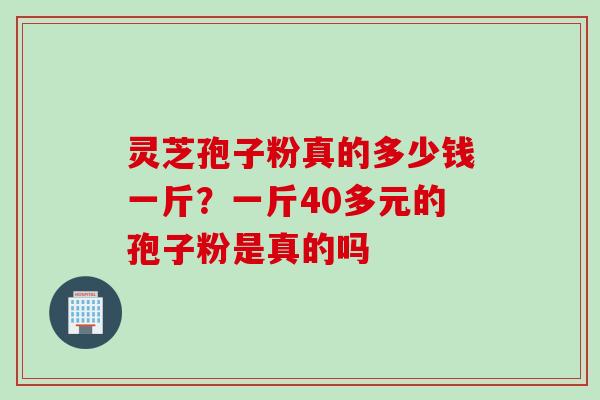 灵芝孢子粉真的多少钱一斤?一斤40多元的孢子粉是真的吗 灵芝孢子粉真的多少钱一斤?一斤40多元的孢子粉是真的吗