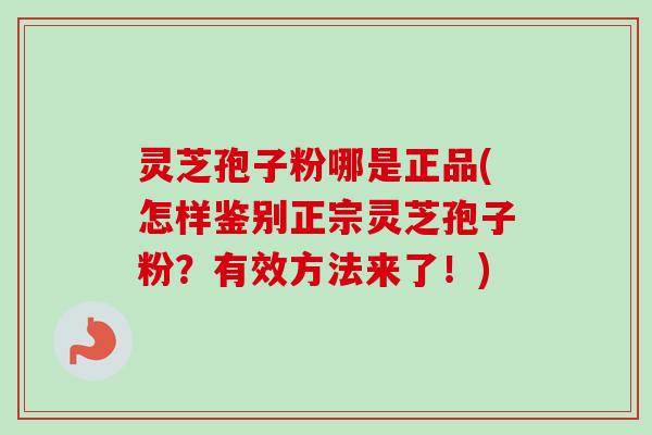 灵芝孢子粉哪是正品(怎样鉴别正宗灵芝孢子粉？有效方法来了！)