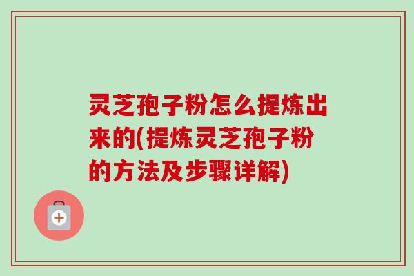 灵芝孢子粉怎么提炼出来的(提炼灵芝孢子粉的方法及步骤详解) 灵芝孢子粉怎么提炼出来的(提炼灵芝孢子粉的方法及步骤详解)