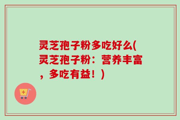 灵芝孢子粉多吃好么(灵芝孢子粉：营养丰富，多吃有益！)