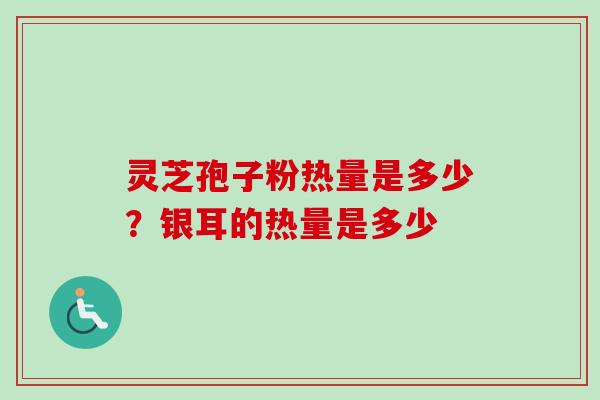 灵芝孢子粉热量是多少？银耳的热量是多少